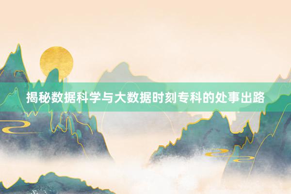 揭秘数据科学与大数据时刻专科的处事出路