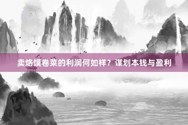 卖烙馍卷菜的利润何如样？谋划本钱与盈利