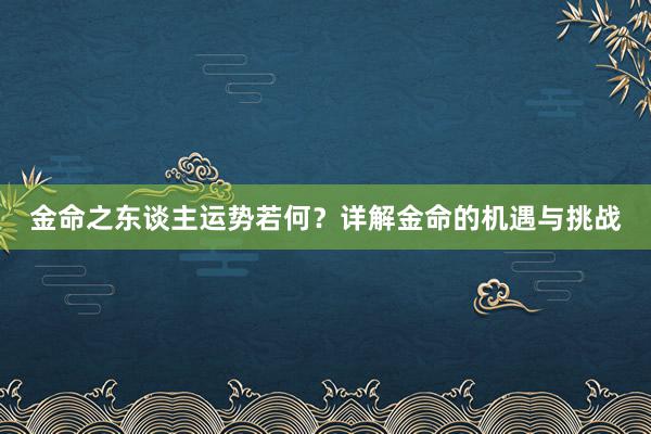 金命之东谈主运势若何？详解金命的机遇与挑战